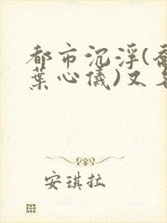 都市沉浮(乔梁叶心仪)又名做局免费阅读