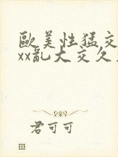 欧美性猛交xxxx乱大交久久