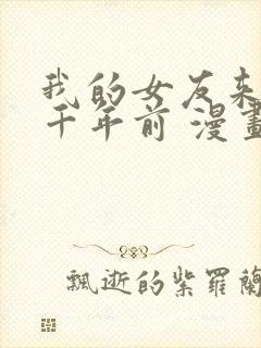 我的女友来自一千年前 漫画免费