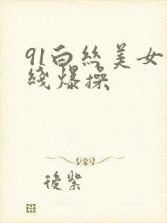 91白丝美女在线爆操