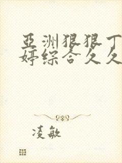 亚洲狠狠丁香婷婷综合久久久