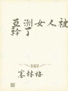 亚洲女人被黑人干了