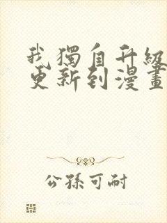 我独自升级动漫更新到漫画第几话了