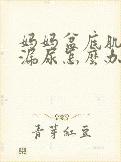 妈妈盆底肌松弛漏尿怎么办