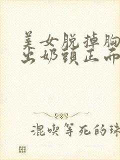 美女脱掉胸衣露出奶头正面无遮挡