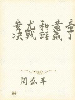 蚩尤和黄帝的大决战谁赢了