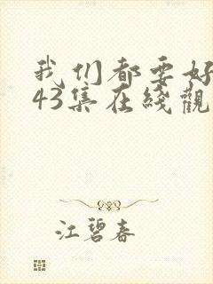 我们都要好好的43集在线观看