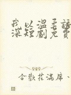 我以温柔诱你情深短剧免费观看全集