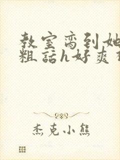 教室脔到她哭h粗话h好爽视频