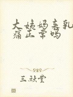 大姨妈来乳房胀痛正常吗