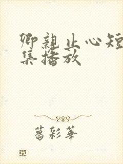 卿亲止心短剧全集播放