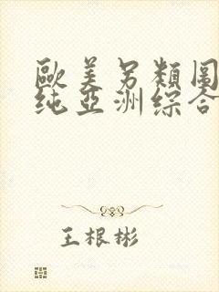 欧美另类图区清纯亚洲综合,欧美性黑人极品