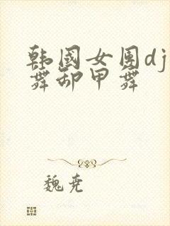 韩国女团dj热舞卸甲舞