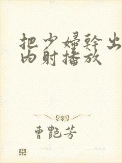 把少妇干出白浆内射播放