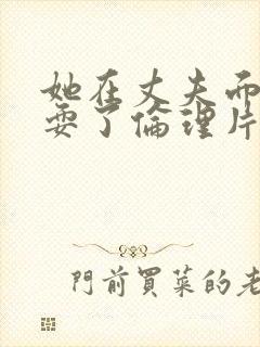 她在丈夫面前被耍了伦理片