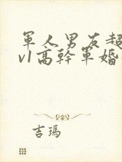 军人男友超宠1v1高干军婚小说