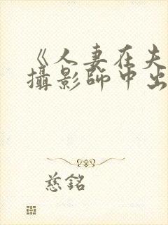 《人妻在夫旁被摄影师中出电影免费