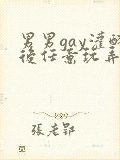 男男gay灌醉后任意玩弄