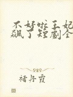 不好啦王妃又发飙了短剧全集免费观看