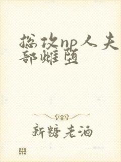 总攻np人夫全部雌堕