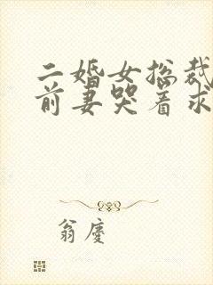 二婚女总裁后,前妻哭着求复婚免费阅读