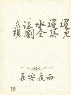 《流水迢迢》电视剧全集免费完整版