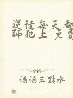 逆徒每天都想欺师犯上 免费阅读