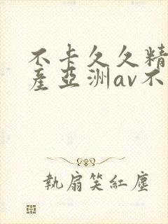 不卡久久精品国产亚洲av不卡