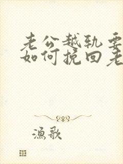 老公越轨要离婚如何挽回老公的心