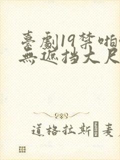 台剧19禁啪啪无遮挡大尺度