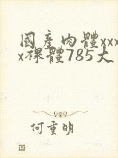 国产肉体xxxx裸体785大胆封面