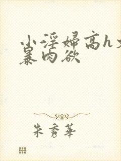 小淫妇高h文黄暴肉欲