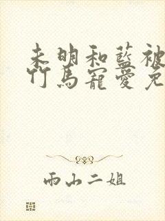 未明和蓝被青梅竹马宠爱免费阅读