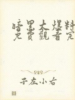 暗黑大爆料全集免费观看完整版高清