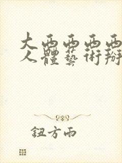 大西西西西大胆人体艺术掰开下体