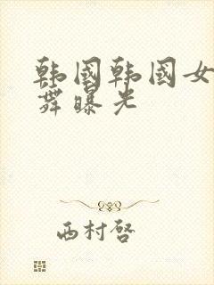 韩国韩国女团跳舞曝光