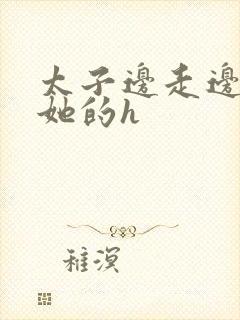 太子边走边挺进她的h