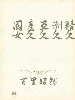 国产亚洲精品美女久久久久久