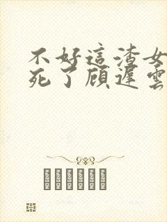 不好这渣女要虐死了顾迟云的小说