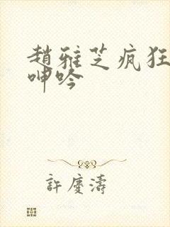 赵雅芝疯狂迎合呻吟