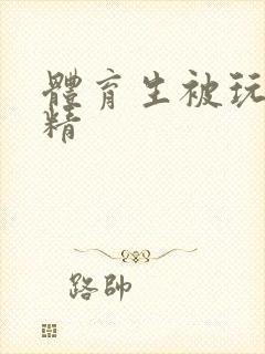 体育生被玩弄射精