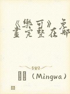 《乐可》免费漫画完整在哪看