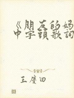 《朋友的妈妈》中字头歌词2