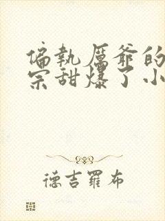 偏执厉爷的小祖宗甜爆了小说