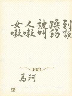 女人被躁到高潮嗷嗷叫的说说