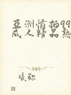 亚洲愉拍99热成人精品热久久