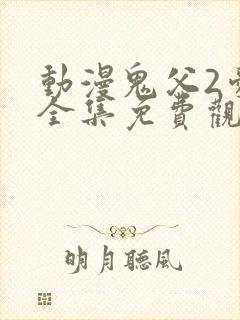 动漫鬼父2爱莉全集免费观看中文版