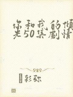你和我的倾城时光50集剧情