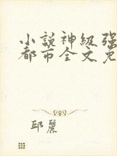 小说神级强者在都市全文免费阅读