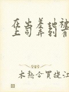 在出差地被变态上司弄到有感觉的女职员电影封面